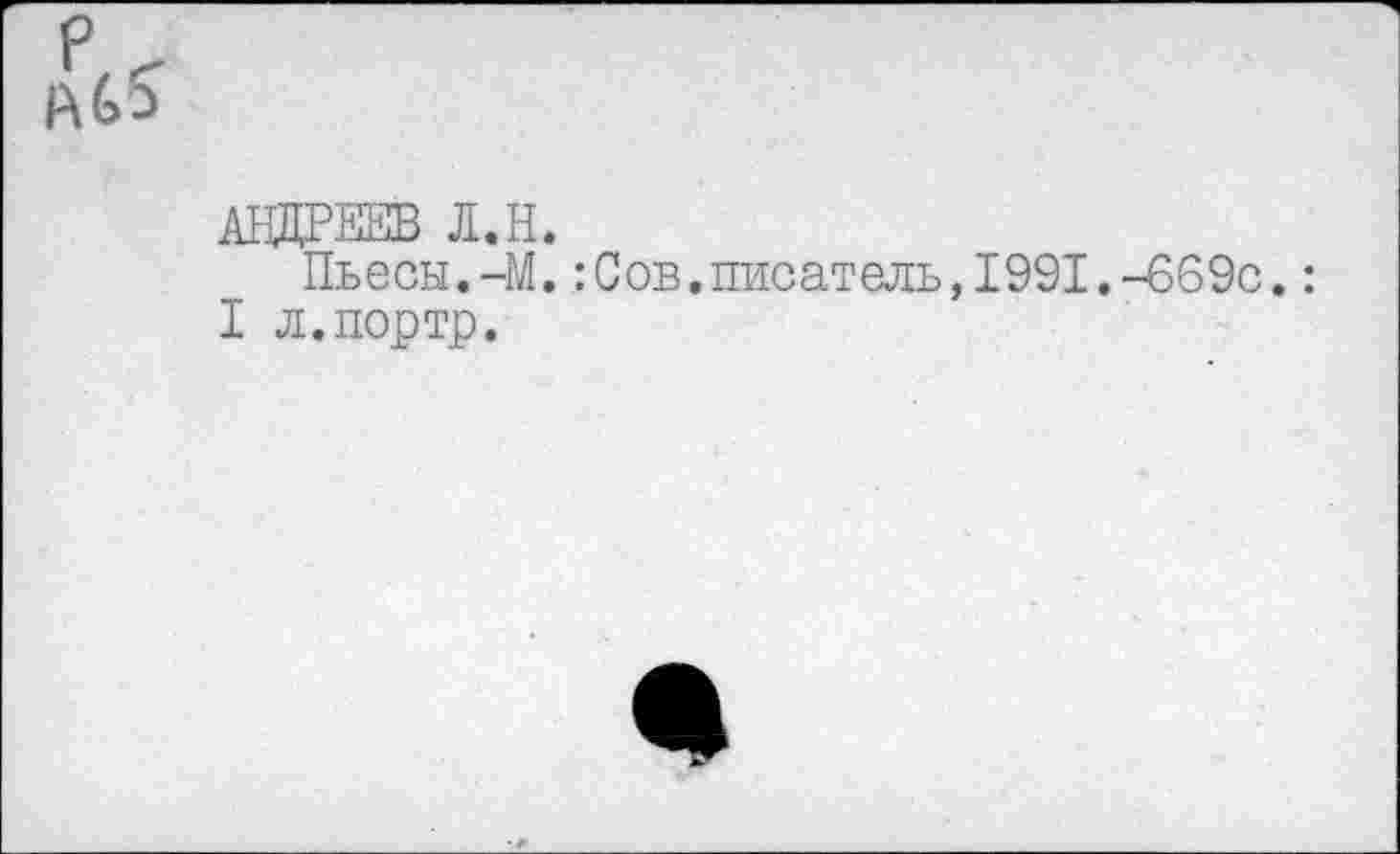 ﻿ЛЬ5
АНДРЕЕВ Л.Н.
Пьесы.-М.:Сов.писатель,1991.-669с.:
I л.портр.